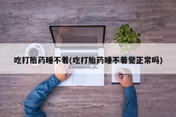 打胎药专卖打胎药专门卖店微信吃打胎药睡不着(吃打胎药睡不着觉正常吗)