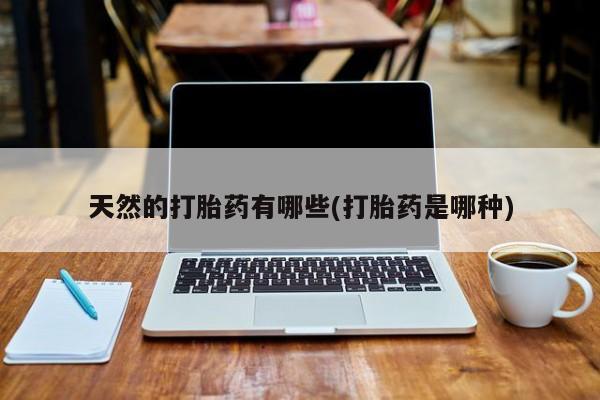 打胎药专卖打胎药专门卖店微信天然的打胎药有哪些(打胎药是哪种)