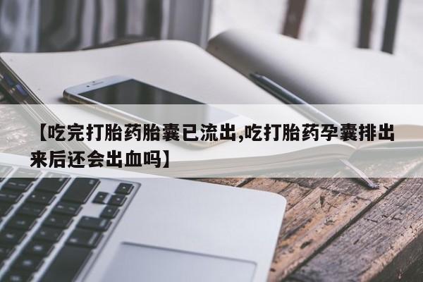 打胎药专卖打胎药专门卖店微信【吃完打胎药胎囊已流出,吃打胎药孕囊排出来后还会出血吗】