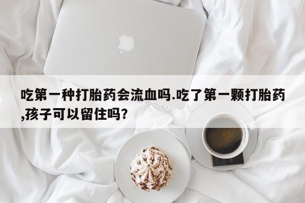 打胎药专卖打胎药专门卖店微信吃第一种打胎药会流血吗.吃了第一颗打胎药,孩子可以留住吗？