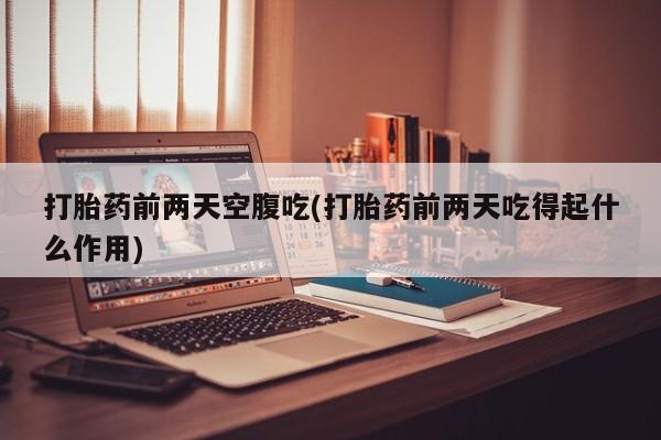 打胎药专卖打胎药专门卖店微信打胎药前两天空腹吃(打胎药前两天吃得起什么作用)