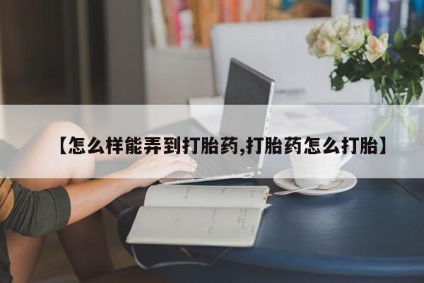 打胎药专卖打胎药专门卖店微信【怎么样能弄到打胎药,打胎药怎么打胎】
