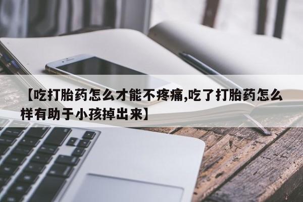 打胎药专卖打胎药专门卖店微信【吃打胎药怎么才能不疼痛,吃了打胎药怎么样有助于小孩掉出来】