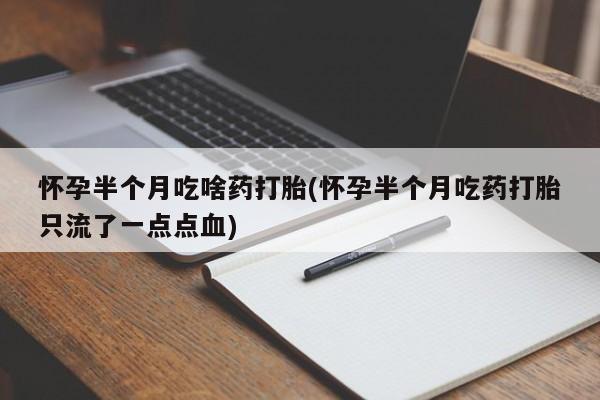 打胎药专卖打胎药专门卖店微信怀孕半个月吃啥药打胎(怀孕半个月吃药打胎只流了一点点血)