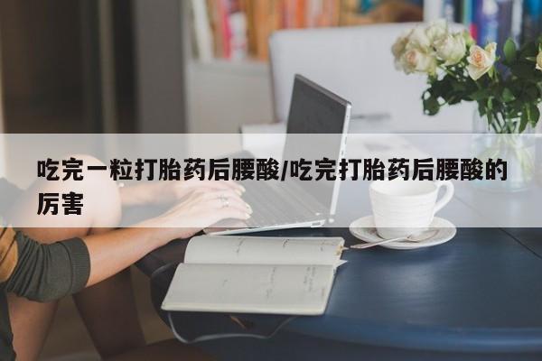 打胎药专卖打胎药专门卖店微信吃完一粒打胎药后腰酸/吃完打胎药后腰酸的厉害