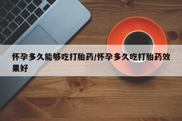 打胎药专卖打胎药专门卖店微信怀孕多久能够吃打胎药/怀孕多久吃打胎药效果好