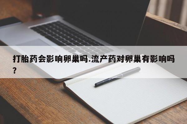 打胎药专卖打胎药专门卖店微信打胎药会影响卵巢吗.流产药对卵巢有影响吗？