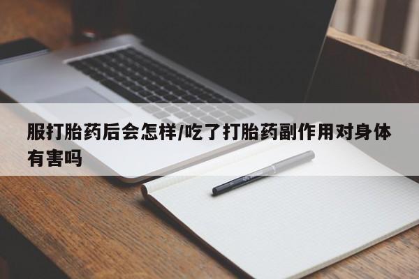 打胎药专卖打胎药专门卖店微信服打胎药后会怎样/吃了打胎药副作用对身体有害吗