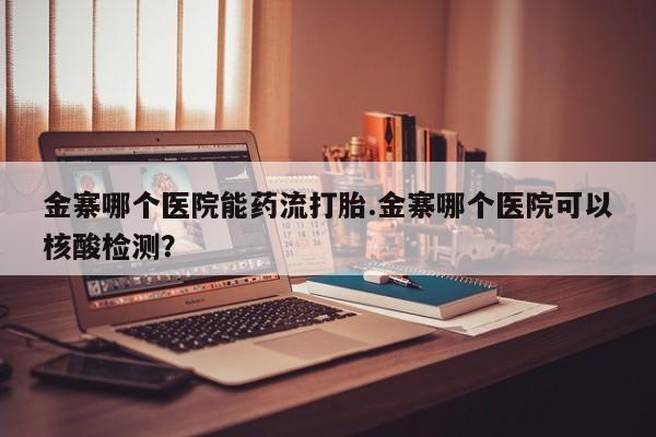 打胎药专卖打胎药专门卖店微信金寨哪个医院能药流打胎.金寨哪个医院可以核酸检测？