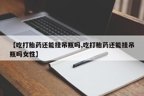 打胎药专卖打胎药专门卖店微信【吃打胎药还能挂吊瓶吗,吃打胎药还能挂吊瓶吗女性】