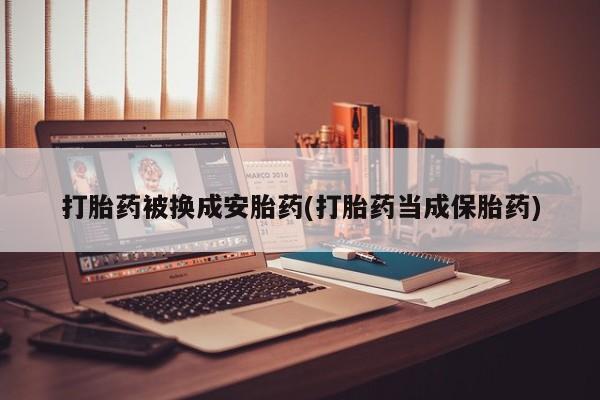 打胎药专卖打胎药专门卖店微信打胎药被换成安胎药(打胎药当成保胎药)