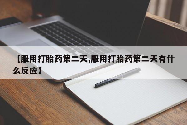 打胎药专卖打胎药专门卖店微信【服用打胎药第二天,服用打胎药第二天有什么反应】
