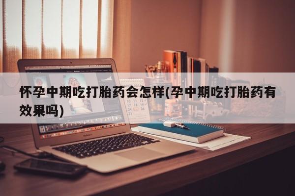 打胎药专卖打胎药专门卖店微信怀孕中期吃打胎药会怎样(孕中期吃打胎药有效果吗)