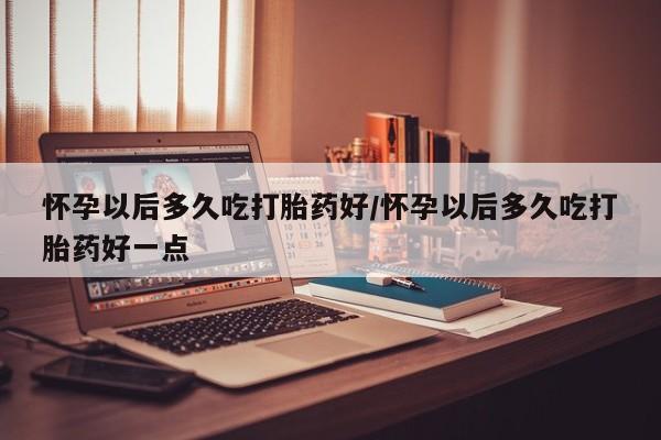 打胎药专卖打胎药专门卖店微信怀孕以后多久吃打胎药好/怀孕以后多久吃打胎药好一点