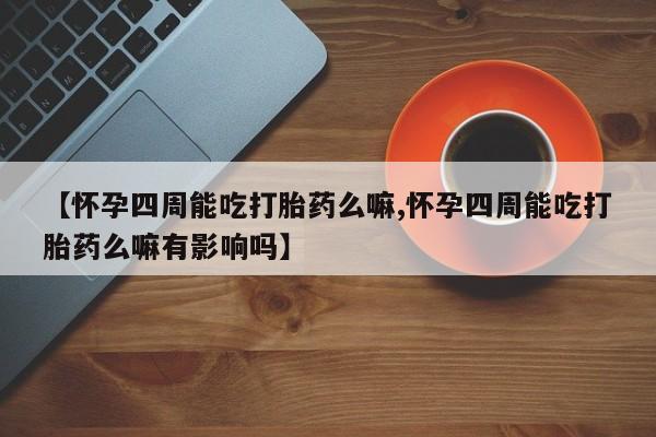 打胎药专卖打胎药专门卖店微信【怀孕四周能吃打胎药么嘛,怀孕四周能吃打胎药么嘛有影响吗】