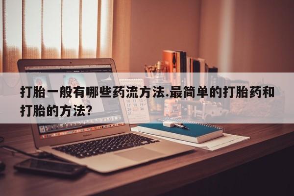 打胎药专卖打胎药专门卖店微信打胎一般有哪些药流方法.最简单的打胎药和打胎的方法？