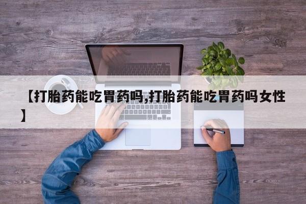 打胎药专卖打胎药专门卖店微信【打胎药能吃胃药吗,打胎药能吃胃药吗女性】