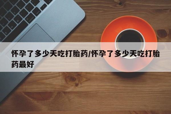打胎药专卖打胎药专门卖店微信怀孕了多少天吃打胎药/怀孕了多少天吃打胎药最好