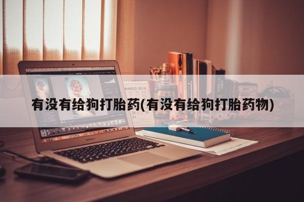 打胎药专卖打胎药专门卖店微信有没有给狗打胎药(有没有给狗打胎药物)