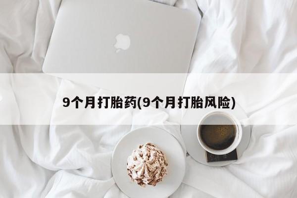 打胎药专卖打胎药专门卖店微信9个月打胎药(9个月打胎风险)