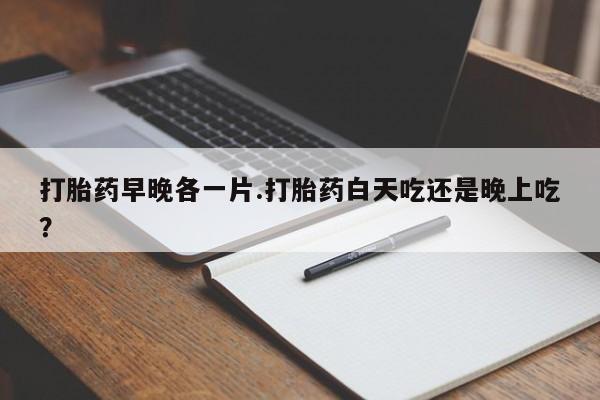 打胎药专卖打胎药专门卖店微信打胎药早晚各一片.打胎药白天吃还是晚上吃？