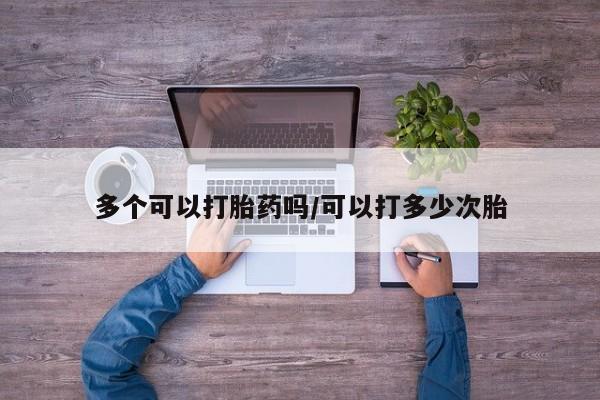 打胎药专卖打胎药专门卖店微信多个可以打胎药吗/可以打多少次胎