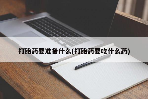 打胎药专卖打胎药专门卖店微信打胎药要准备什么(打胎药要吃什么药)