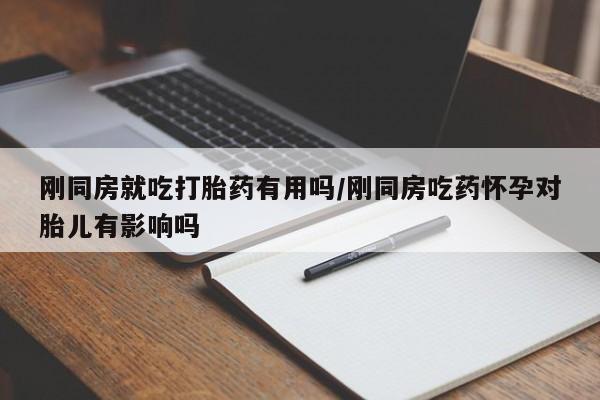 打胎药专卖打胎药专门卖店微信刚同房就吃打胎药有用吗/刚同房吃药怀孕对胎儿有影响吗
