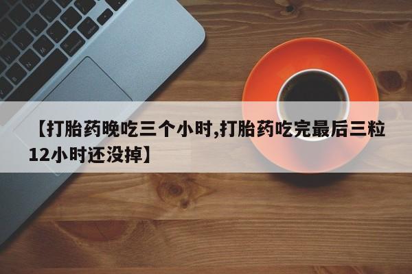 打胎药专卖打胎药专门卖店微信【打胎药晚吃三个小时,打胎药吃完最后三粒12小时还没掉】