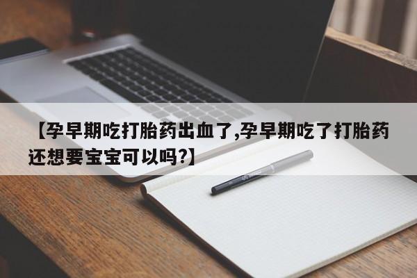 打胎药专卖打胎药专门卖店微信【孕早期吃打胎药出血了,孕早期吃了打胎药还想要宝宝可以吗?】