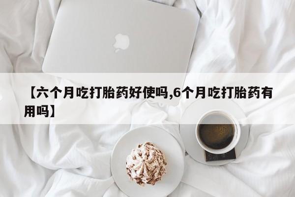 打胎药专卖打胎药专门卖店微信【六个月吃打胎药好使吗,6个月吃打胎药有用吗】