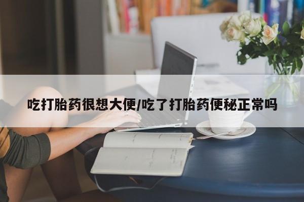 打胎药专卖打胎药专门卖店微信吃打胎药很想大便/吃了打胎药便秘正常吗