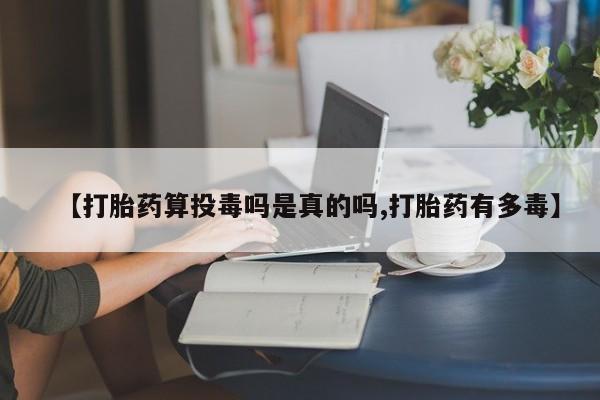打胎药专卖打胎药专门卖店微信【打胎药算投毒吗是真的吗,打胎药有多毒】