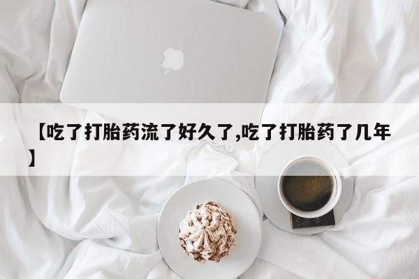 打胎药专卖打胎药专门卖店微信【吃了打胎药流了好久了,吃了打胎药了几年】