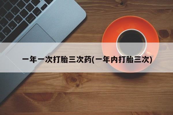 打胎药专卖打胎药专门卖店微信一年一次打胎三次药(一年内打胎三次)