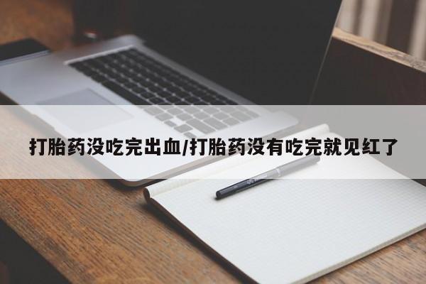 打胎药专卖打胎药专门卖店微信打胎药没吃完出血/打胎药没有吃完就见红了