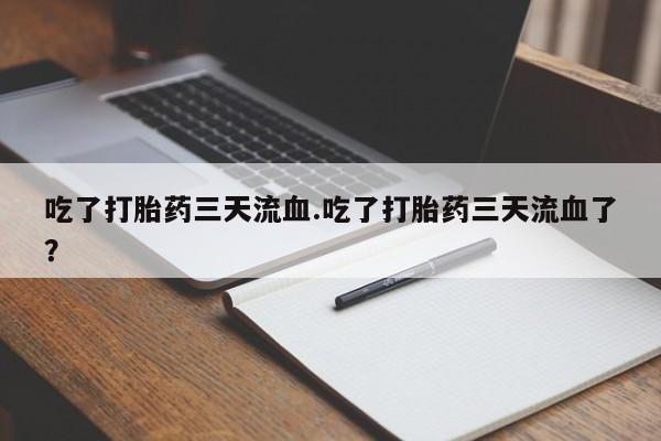 打胎药专卖打胎药专门卖店微信吃了打胎药三天流血.吃了打胎药三天流血了？