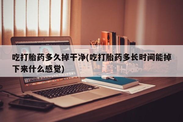 打胎药专卖打胎药专门卖店微信吃打胎药多久掉干净(吃打胎药多长时间能掉下来什么感觉)