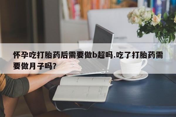 打胎药专卖打胎药专门卖店微信怀孕吃打胎药后需要做b超吗.吃了打胎药需要做月子吗？