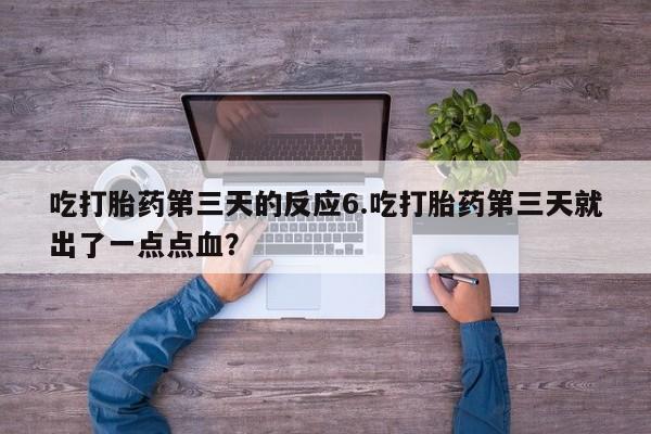 打胎药专卖打胎药专门卖店微信吃打胎药第三天的反应6.吃打胎药第三天就出了一点点血？