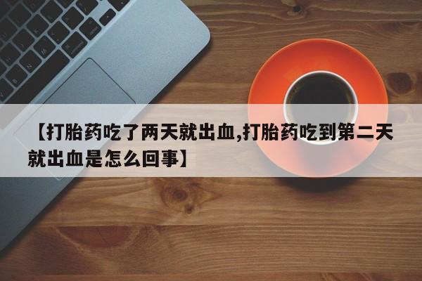 打胎药专卖打胎药专门卖店微信【打胎药吃了两天就出血,打胎药吃到第二天就出血是怎么回事】