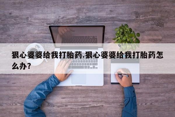 打胎药专卖打胎药专门卖店微信狠心婆婆给我打胎药.狠心婆婆给我打胎药怎么办？