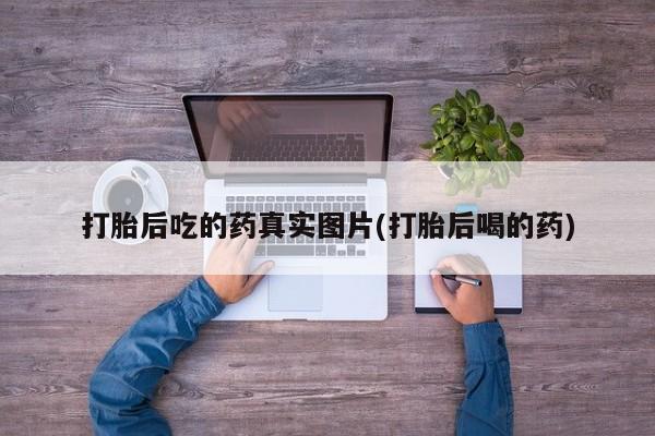 打胎药专卖打胎药专门卖店微信打胎后吃的药真实图片(打胎后喝的药)