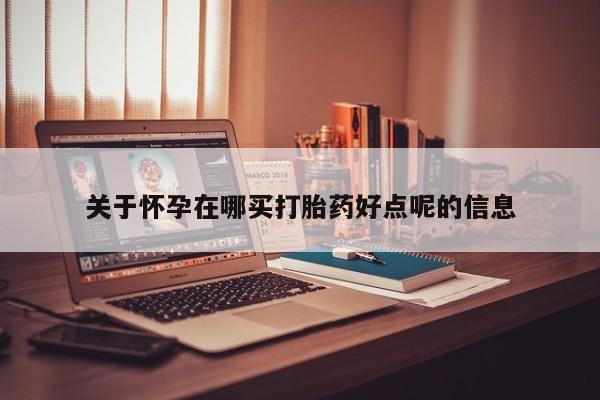 打胎药专卖打胎药专门卖店微信关于怀孕在哪买打胎药好点呢的信息