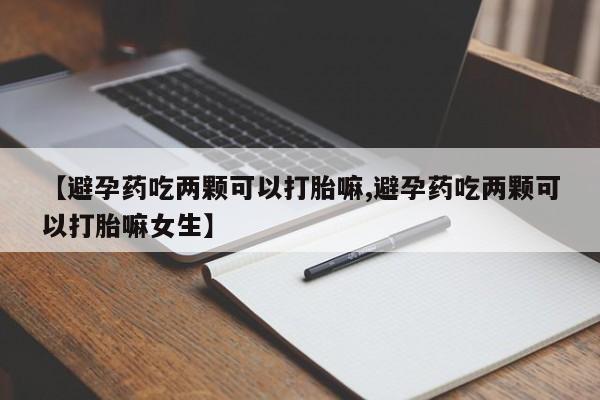 打胎药专卖打胎药专门卖店微信【避孕药吃两颗可以打胎嘛,避孕药吃两颗可以打胎嘛女生】