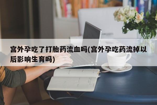打胎药专卖打胎药专门卖店微信宫外孕吃了打胎药流血吗(宫外孕吃药流掉以后影响生育吗)