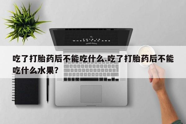打胎药专卖打胎药专门卖店微信吃了打胎药后不能吃什么.吃了打胎药后不能吃什么水果？