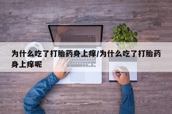 打胎药专卖打胎药专门卖店微信为什么吃了打胎药身上痒/为什么吃了打胎药身上痒呢