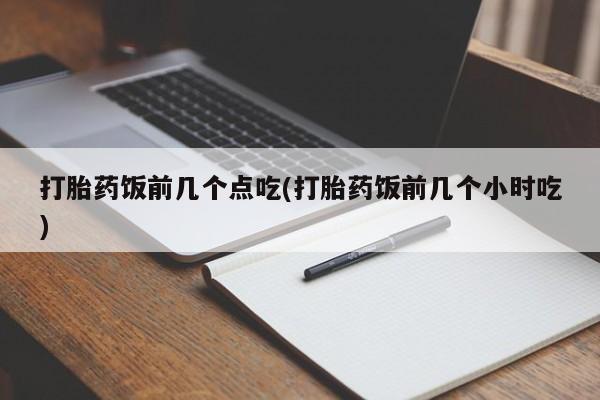 打胎药专卖打胎药专门卖店微信打胎药饭前几个点吃(打胎药饭前几个小时吃)