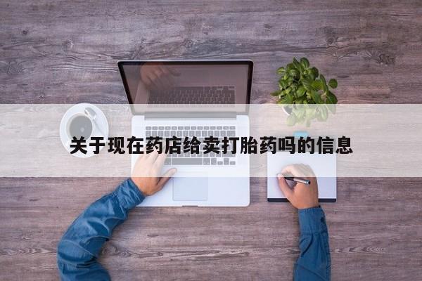 打胎药专卖打胎药专门卖店微信关于现在药店给卖打胎药吗的信息